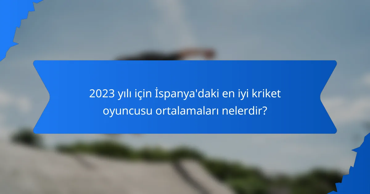 2023 yılı için İspanya'daki en iyi kriket oyuncusu ortalamaları nelerdir?