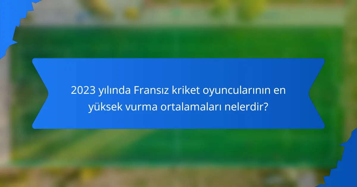 2023 yılında Fransız kriket oyuncularının en yüksek vurma ortalamaları nelerdir?