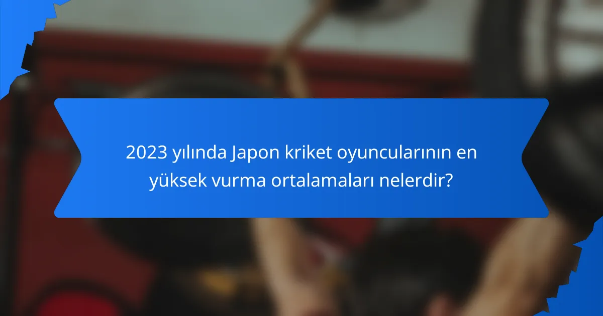 2023 yılında Japon kriket oyuncularının en yüksek vurma ortalamaları nelerdir?
