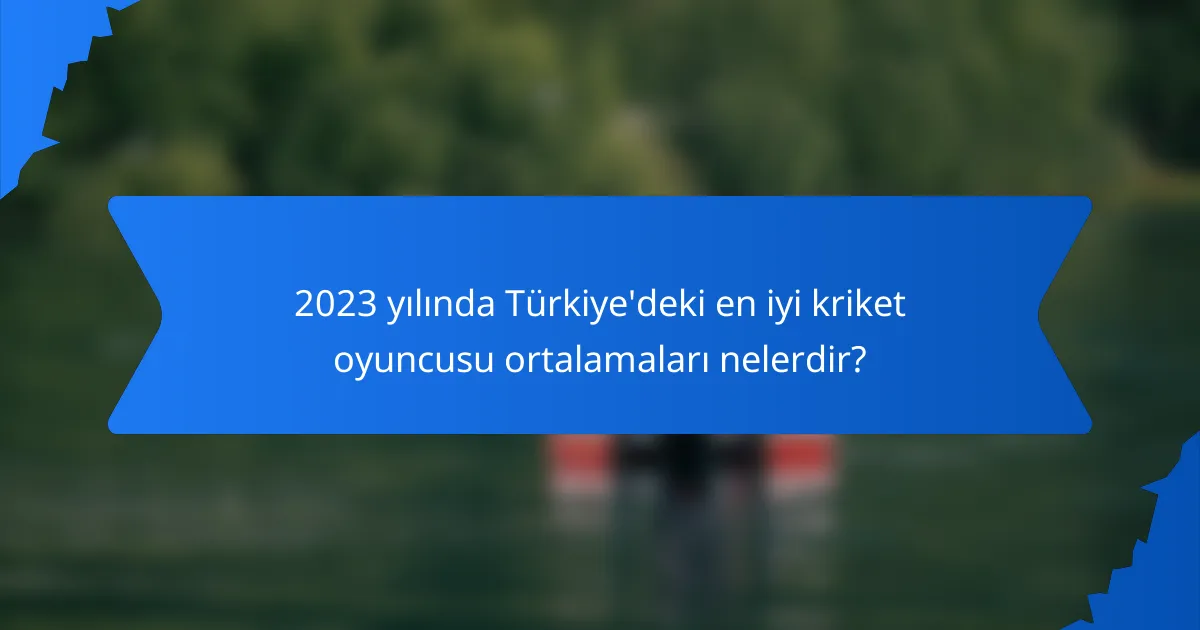 2023 yılında Türkiye'deki en iyi kriket oyuncusu ortalamaları nelerdir?