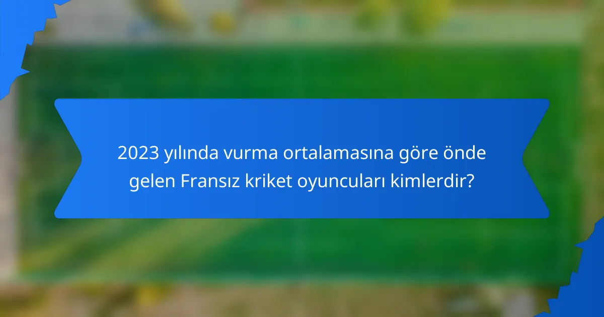 2023 yılında vurma ortalamasına göre önde gelen Fransız kriket oyuncuları kimlerdir?