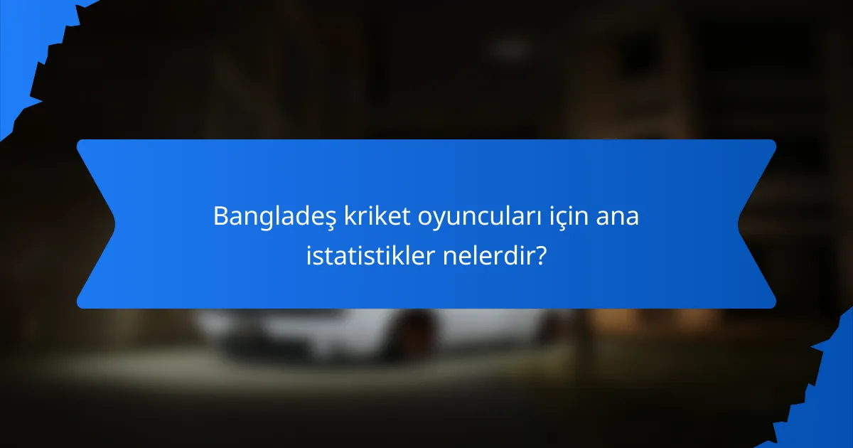 Bangladeş kriket oyuncuları için ana istatistikler nelerdir?