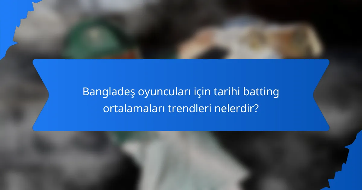Bangladeş oyuncuları için tarihi batting ortalamaları trendleri nelerdir?