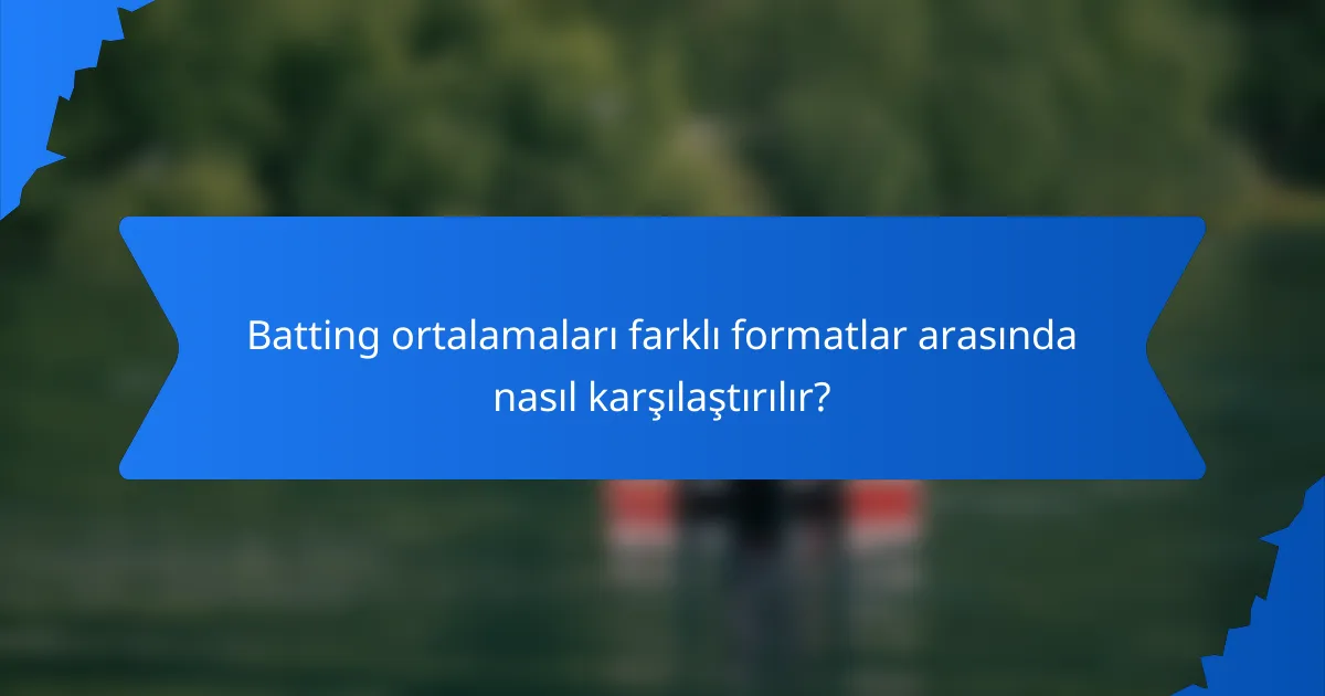 Batting ortalamaları farklı formatlar arasında nasıl karşılaştırılır?