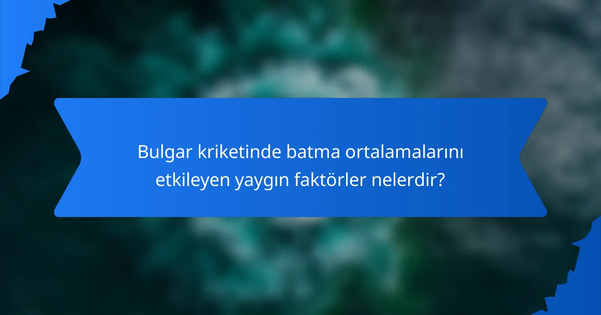 Bulgar kriketinde batma ortalamalarını etkileyen yaygın faktörler nelerdir?