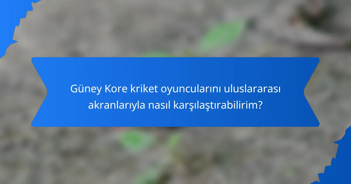 Güney Kore kriket oyuncularını uluslararası akranlarıyla nasıl karşılaştırabilirim?