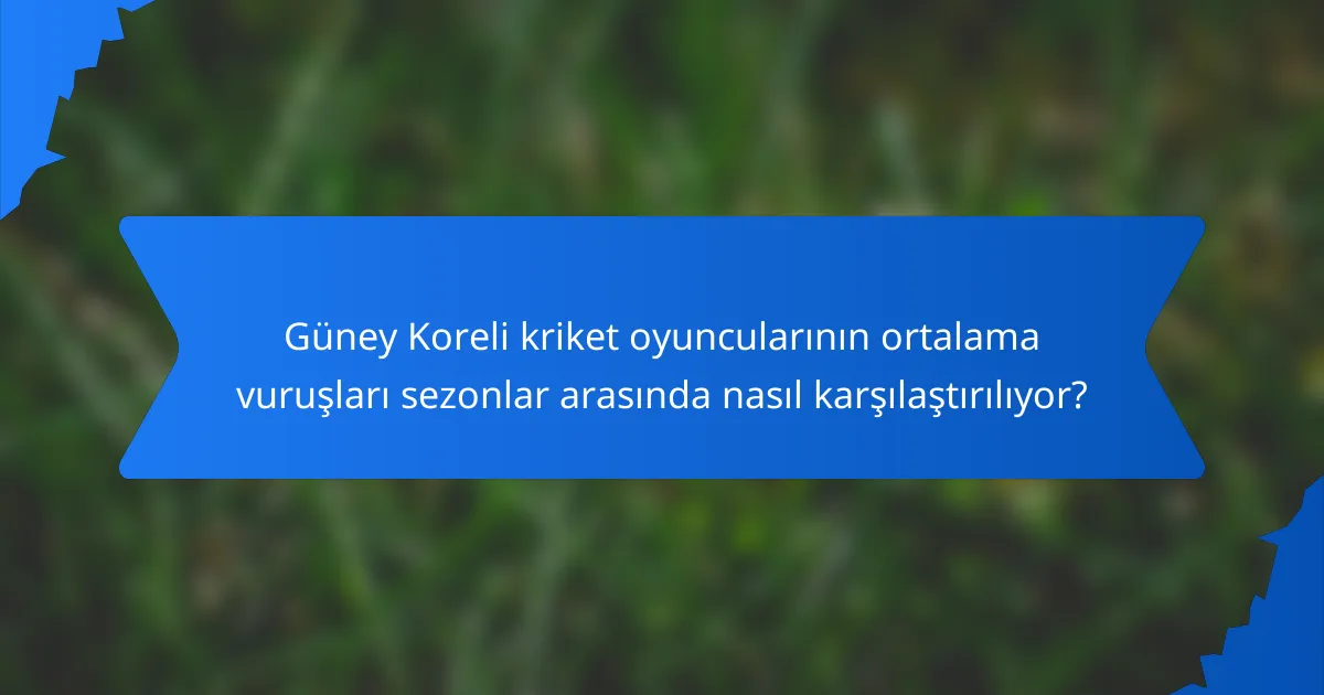 Güney Koreli kriket oyuncularının ortalama vuruşları sezonlar arasında nasıl karşılaştırılıyor?