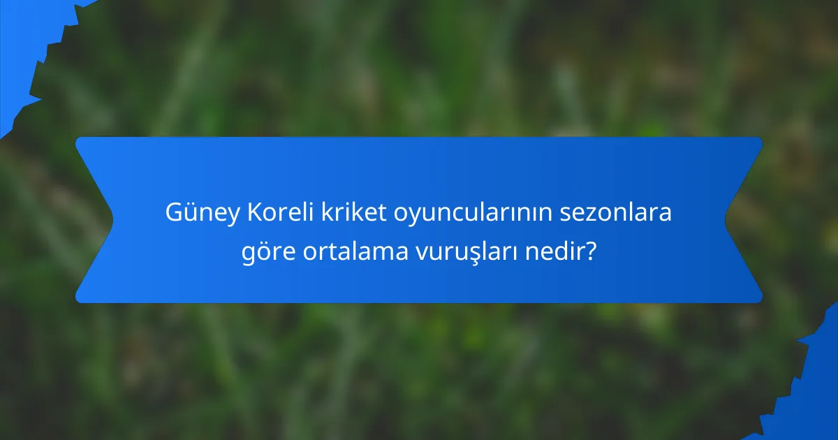 Güney Koreli kriket oyuncularının sezonlara göre ortalama vuruşları nedir?