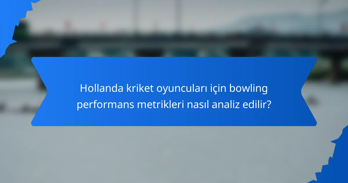 Hollanda kriket oyuncuları için bowling performans metrikleri nasıl analiz edilir?