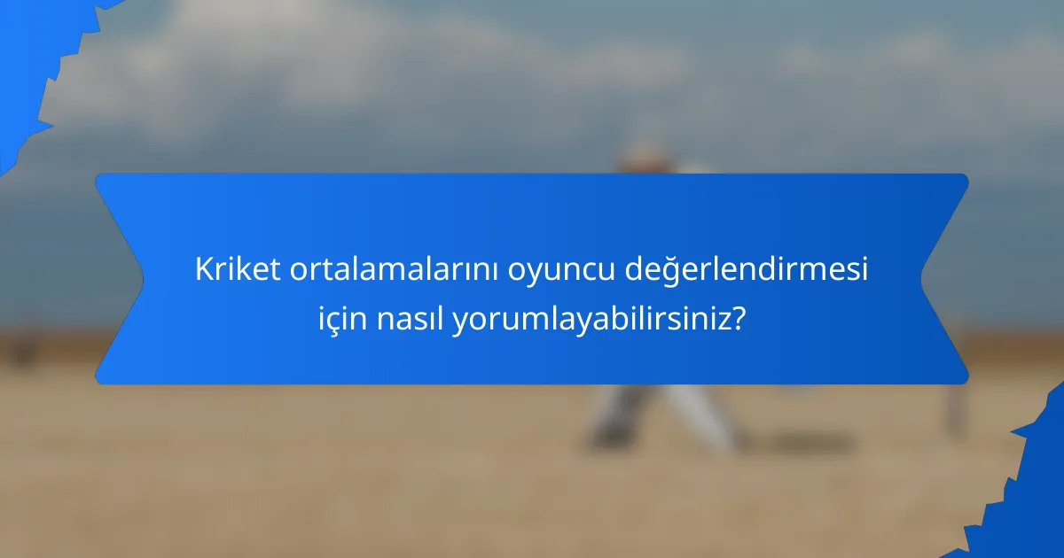Kriket ortalamalarını oyuncu değerlendirmesi için nasıl yorumlayabilirsiniz?
