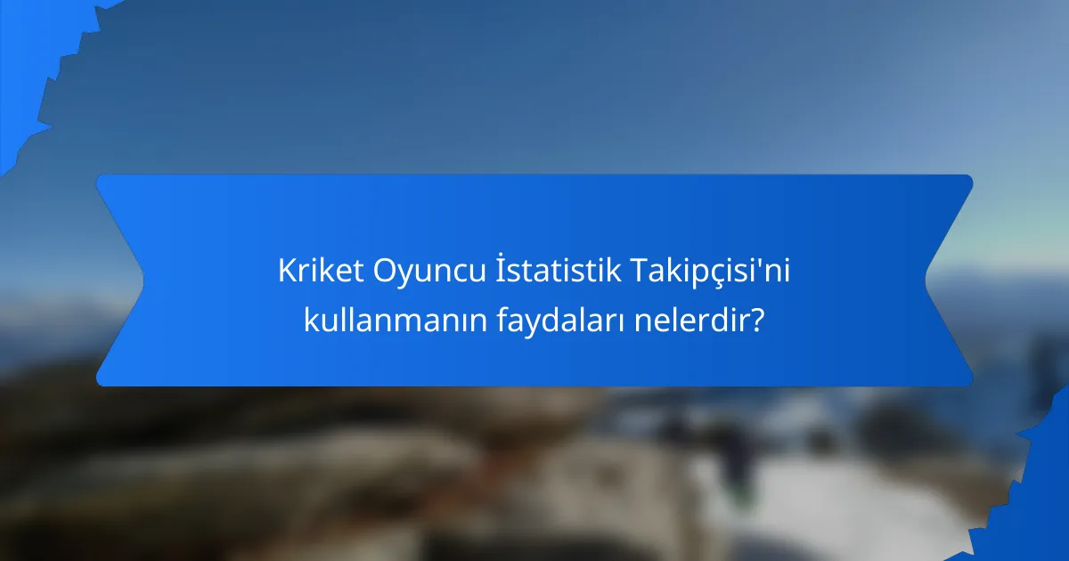 Kriket Oyuncu İstatistik Takipçisi'ni kullanmanın faydaları nelerdir?