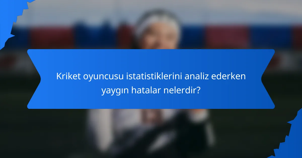 Kriket oyuncusu istatistiklerini analiz ederken yaygın hatalar nelerdir?