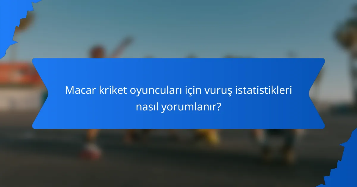 Macar kriket oyuncuları için vuruş istatistikleri nasıl yorumlanır?