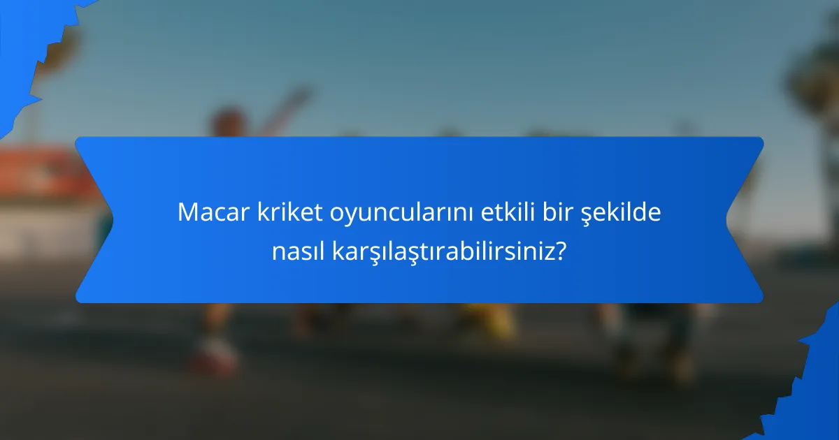 Macar kriket oyuncularını etkili bir şekilde nasıl karşılaştırabilirsiniz?