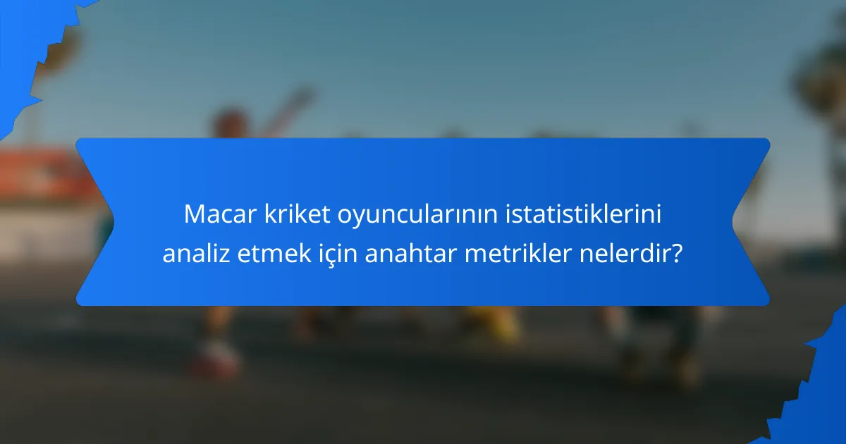 Macar kriket oyuncularının istatistiklerini analiz etmek için anahtar metrikler nelerdir?