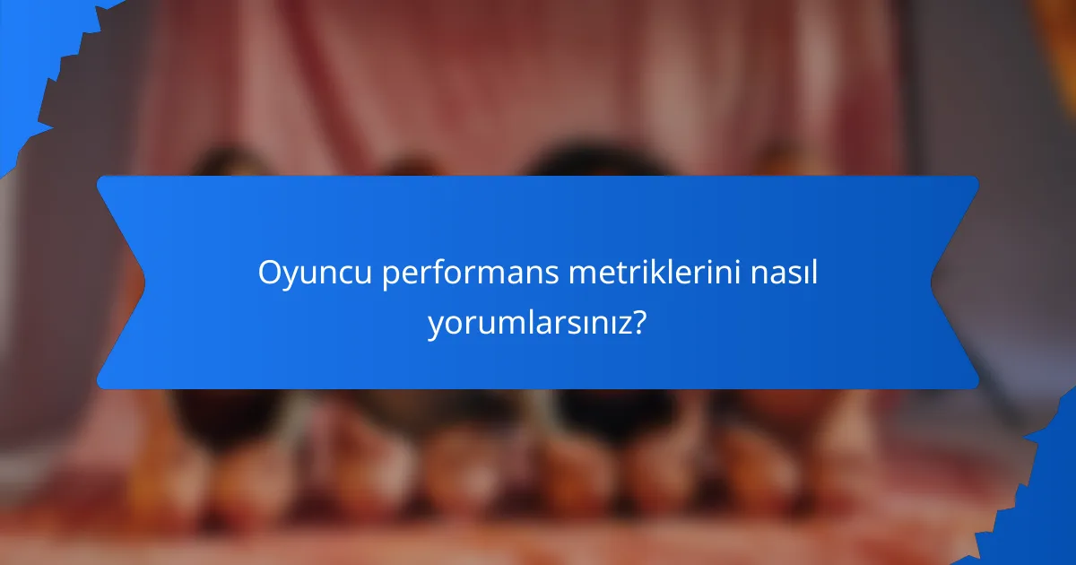 Oyuncu performans metriklerini nasıl yorumlarsınız?