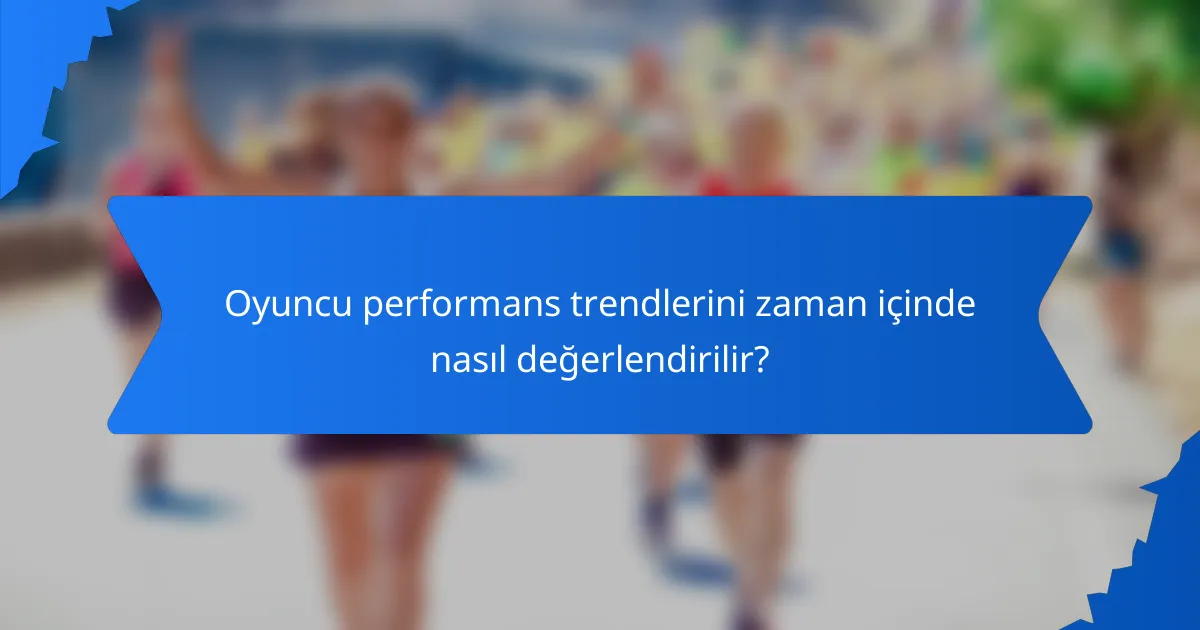 Oyuncu performans trendlerini zaman içinde nasıl değerlendirilir?