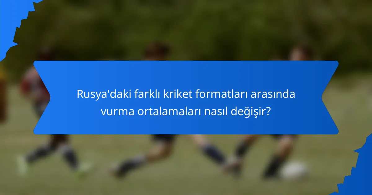 Rusya'daki farklı kriket formatları arasında vurma ortalamaları nasıl değişir?