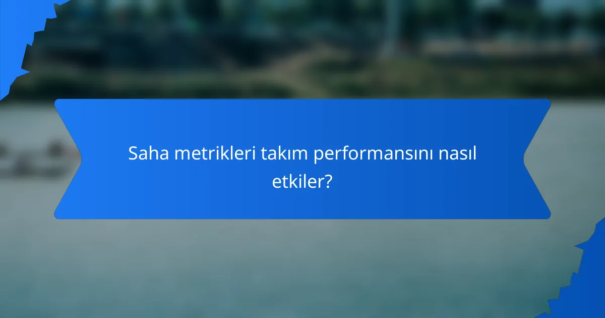 Saha metrikleri takım performansını nasıl etkiler?