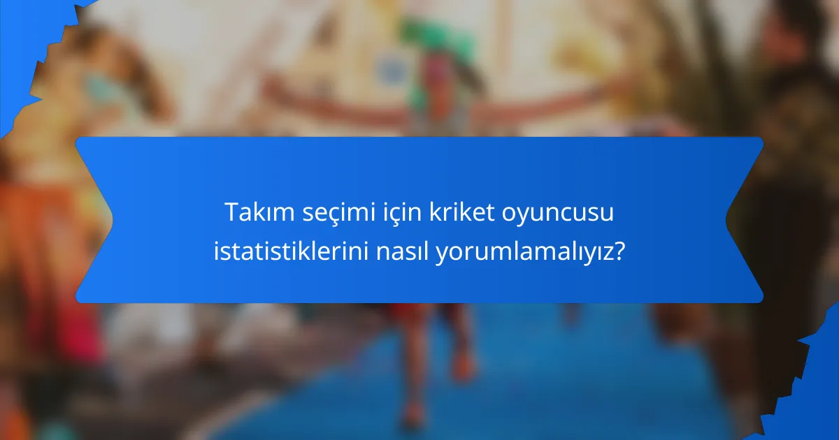 Takım seçimi için kriket oyuncusu istatistiklerini nasıl yorumlamalıyız?