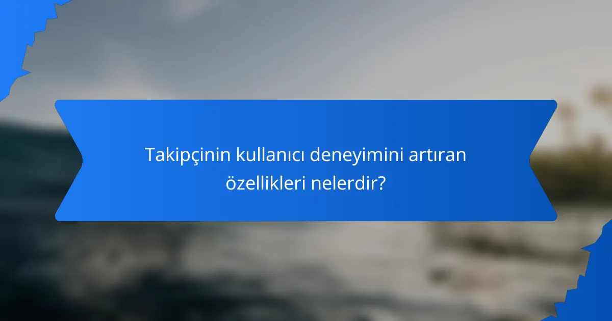 Takipçinin kullanıcı deneyimini artıran özellikleri nelerdir?