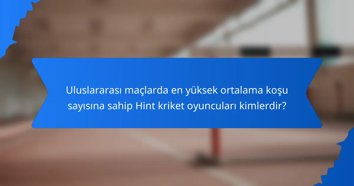 Uluslararası maçlarda en yüksek ortalama koşu sayısına sahip Hint kriket oyuncuları kimlerdir?