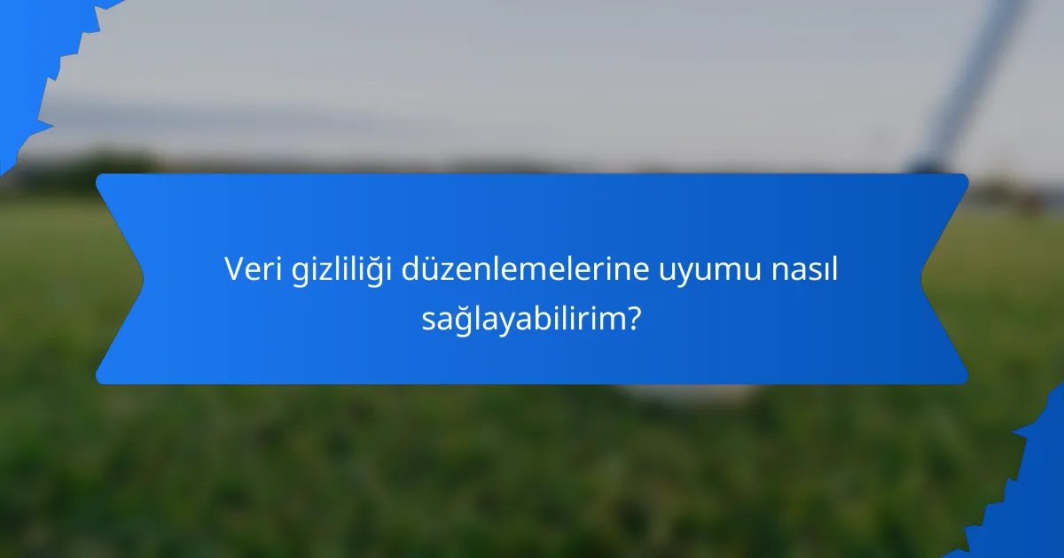 Veri gizliliği düzenlemelerine uyumu nasıl sağlayabilirim?