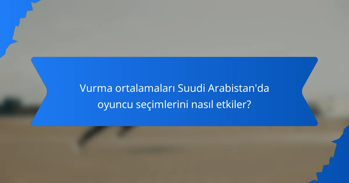 Vurma ortalamaları Suudi Arabistan'da oyuncu seçimlerini nasıl etkiler?