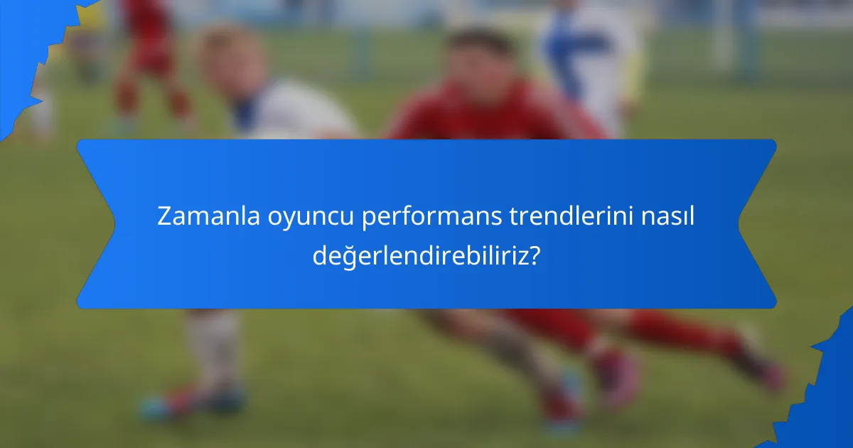 Zamanla oyuncu performans trendlerini nasıl değerlendirebiliriz?